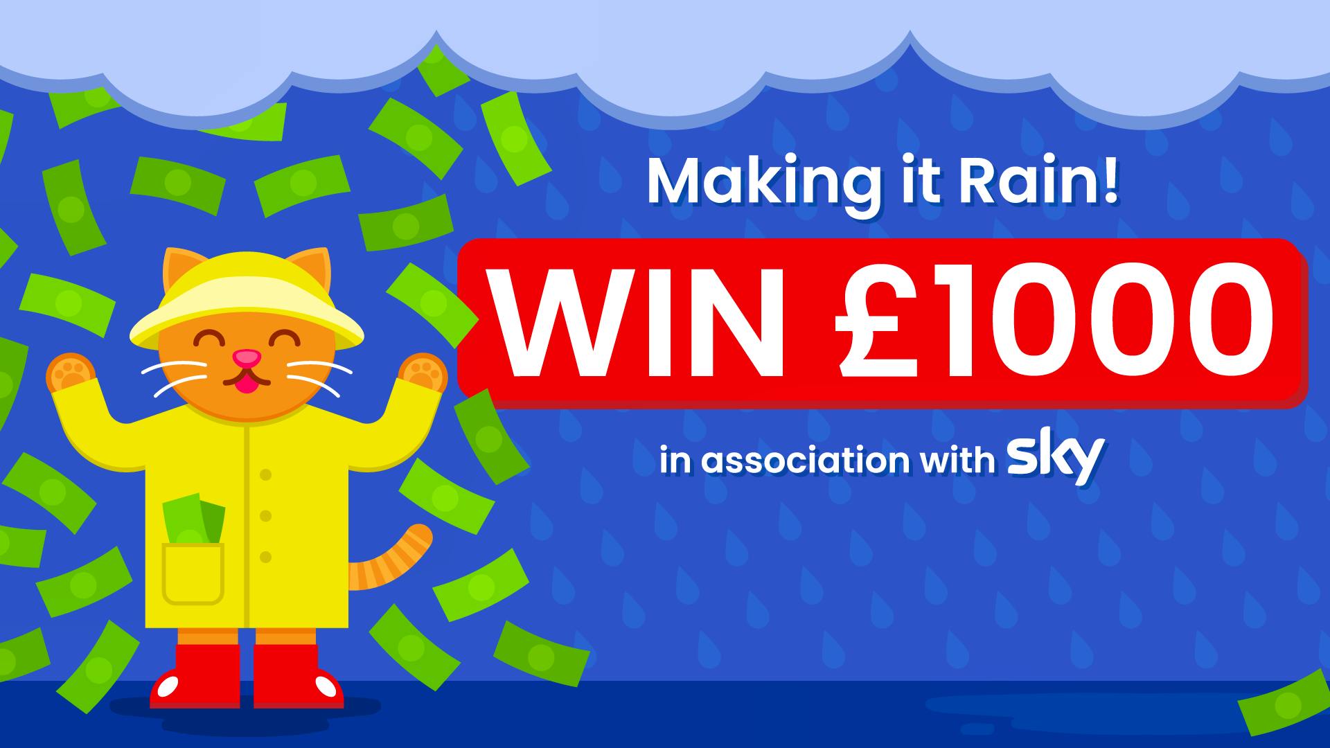 The text ‘Making it Rain! Win £1000, in association with Sky’, alongside a cat in a raincoat catching money falling from rainclouds.