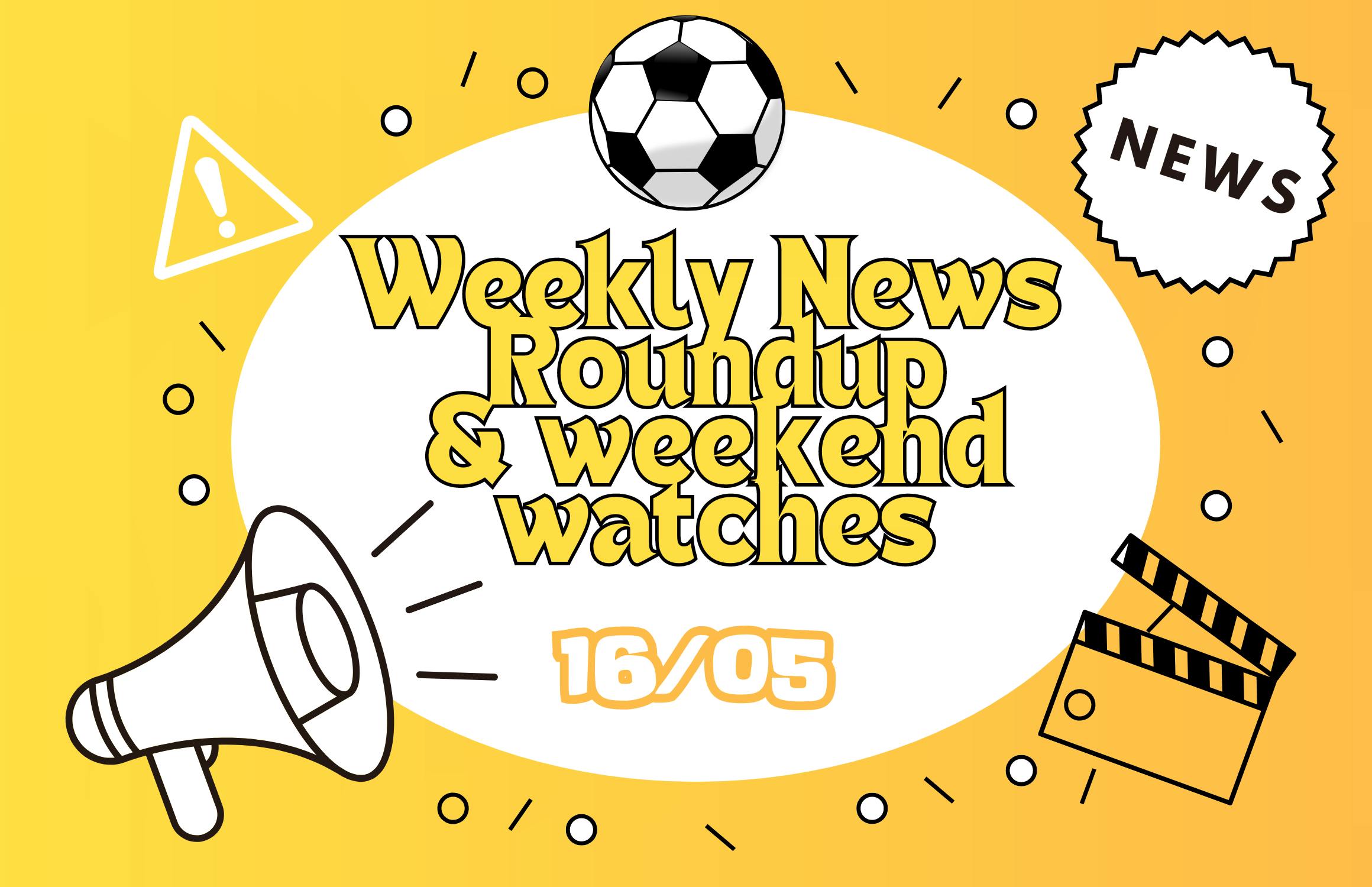 Weekly news roundup & weekend watches 16/05